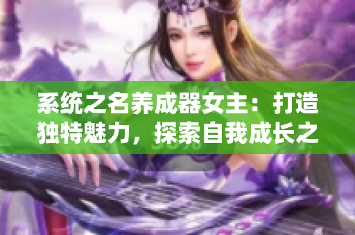 系統(tǒng)之名養(yǎng)成器女主：打造獨(dú)特魅力，探索自我成長(zhǎng)之路【系統(tǒng)+名養(yǎng)成器女主】