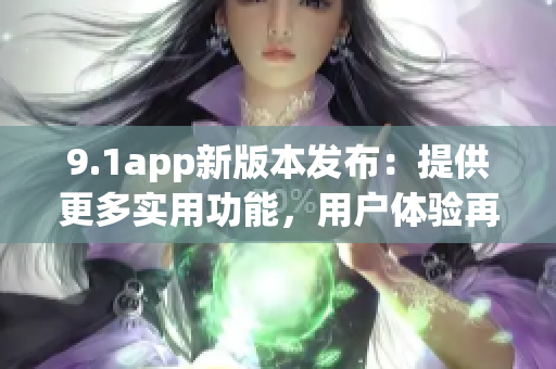 9.1app新版本發(fā)布：提供更多實用功能，用戶體驗再升級