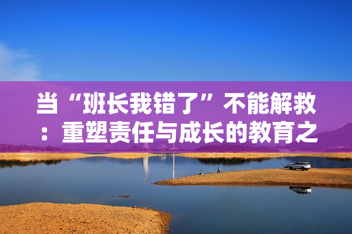 當(dāng)“班長(zhǎng)我錯(cuò)了”不能解救：重塑責(zé)任與成長(zhǎng)的教育之路