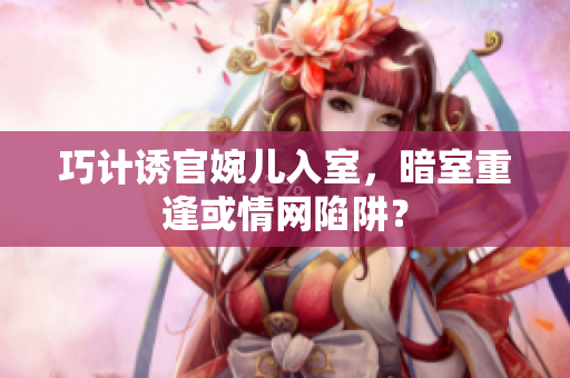 巧計(jì)誘官婉兒入室，暗室重逢或情網(wǎng)陷阱？