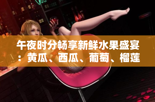 午夜時(shí)分暢享新鮮水果盛宴：黃瓜、西瓜、葡萄、榴蓮在線大放異彩