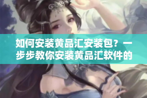 如何安裝黃品匯安裝包？一步步教你安裝黃品匯軟件的詳細(xì)指南