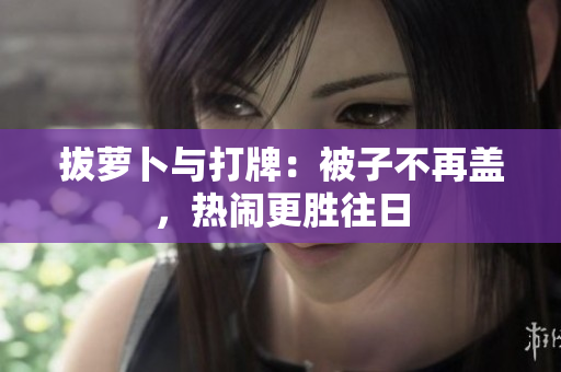 拔蘿卜與打牌：被子不再蓋，熱鬧更勝往日