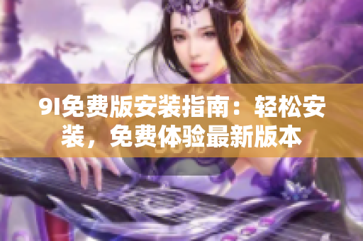 9I免費(fèi)版安裝指南：輕松安裝，免費(fèi)體驗(yàn)最新版本