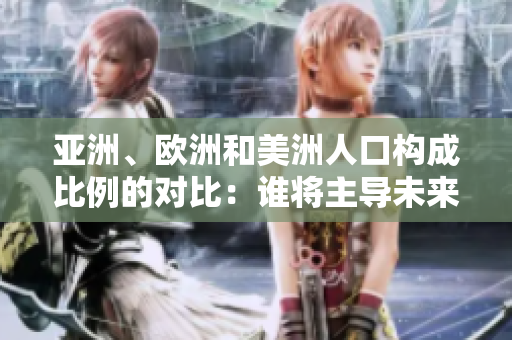 亞洲、歐洲和美洲人口構(gòu)成比例的對(duì)比：誰(shuí)將主導(dǎo)未來(lái)的人口格局？