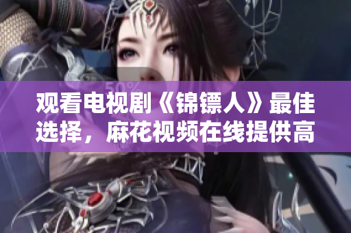 觀看電視劇《錦鏢人》最佳選擇，麻花視頻在線提供高清無(wú)廣告資源