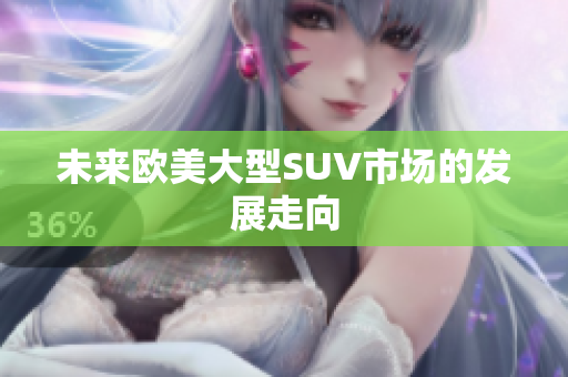未來(lái)歐美大型SUV市場(chǎng)的發(fā)展走向