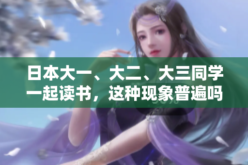 日本大一、大二、大三同學一起讀書，這種現(xiàn)象普遍嗎？