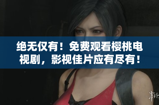 絕無(wú)僅有！免費(fèi)觀看櫻桃電視劇，影視佳片應(yīng)有盡有！