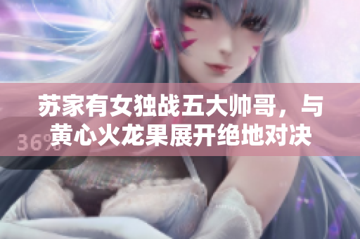 蘇家有女獨(dú)戰(zhàn)五大帥哥，與黃心火龍果展開絕地對決