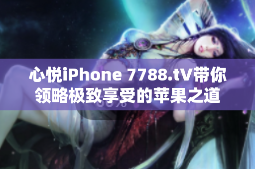 心悅iPhone 7788.t∨帶你領(lǐng)略極致享受的蘋果之道