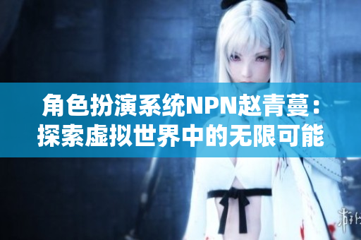 角色扮演系統(tǒng)NPN趙青蔓：探索虛擬世界中的無限可能性與創(chuàng)意交流