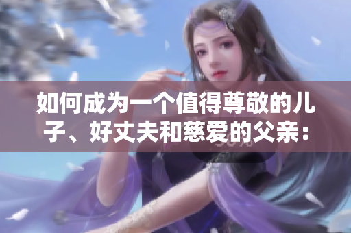 如何成為一個值得尊敬的兒子、好丈夫和慈愛的父親：養(yǎng)成良好品質(zhì)的關(guān)鍵