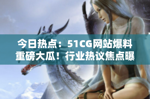 今日熱點：51CG網(wǎng)站爆料重磅大瓜！行業(yè)熱議焦點曝光，瓜點不止一！