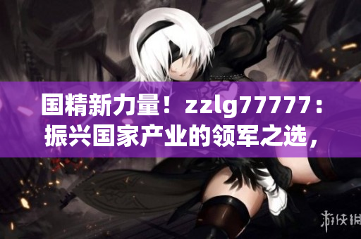 國精新力量！zzlg77777：振興國家產(chǎn)業(yè)的領(lǐng)軍之選，助力經(jīng)濟(jì)騰飛