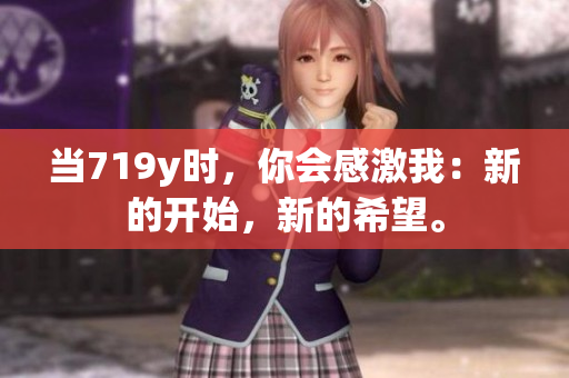 當(dāng)719y時，你會感激我：新的開始，新的希望。