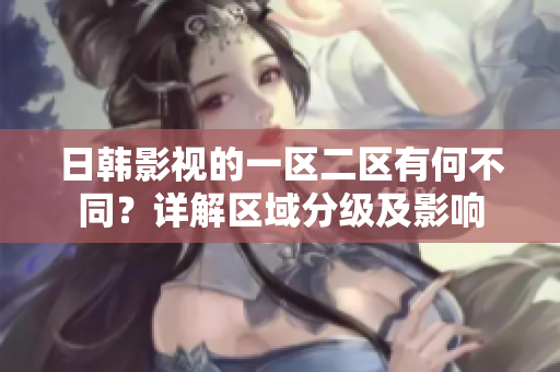 日韓影視的一區(qū)二區(qū)有何不同？詳解區(qū)域分級及影響