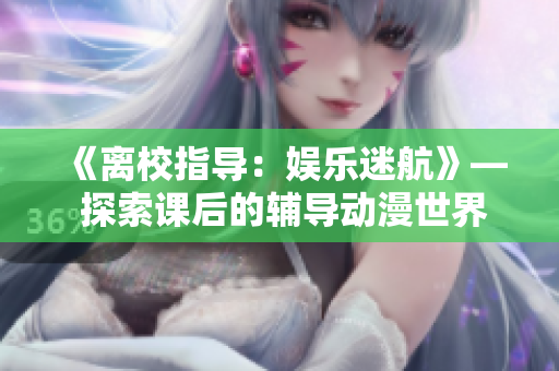 《離校指導(dǎo)：娛樂迷航》— 探索課后的輔導(dǎo)動漫世界