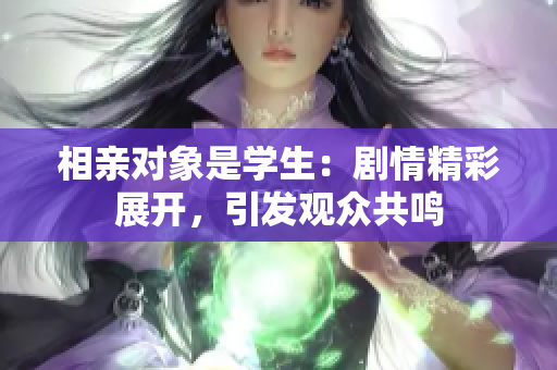 相親對象是學(xué)生：劇情精彩展開，引發(fā)觀眾共鳴