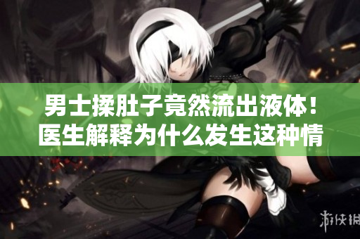男士揉肚子竟然流出液體！醫(yī)生解釋為什么發(fā)生這種情況？