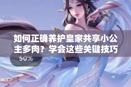 如何正確養(yǎng)護皇家共享小公主多肉？學會這些關(guān)鍵技巧，讓你的植物健康成長！