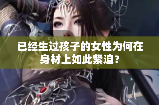 已經(jīng)生過孩子的女性為何在身材上如此緊迫？