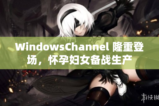 WindowsChannel 隆重登場(chǎng)，懷孕婦女備戰(zhàn)生產(chǎn)