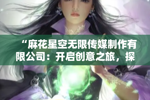“麻花星空無限傳媒制作有限公司：開啟創(chuàng)意之旅，探索多維影像世界！”