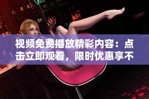 視頻免費播放精彩內(nèi)容：點擊立即觀看，限時優(yōu)惠享不停