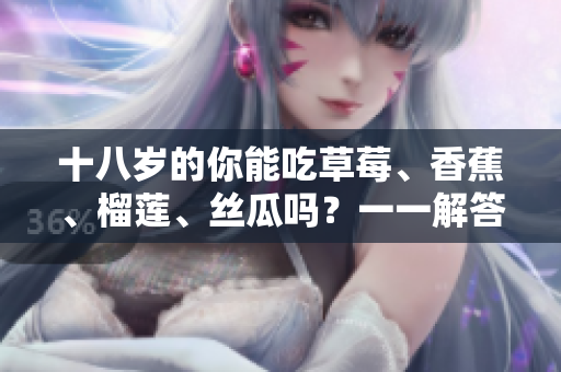 十八歲的你能吃草莓、香蕉、榴蓮、絲瓜嗎？一一解答適合年輕人的水果選擇。