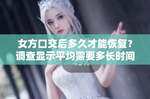 女方口交后多久才能恢復(fù)？調(diào)查顯示平均需要多長(zhǎng)時(shí)間