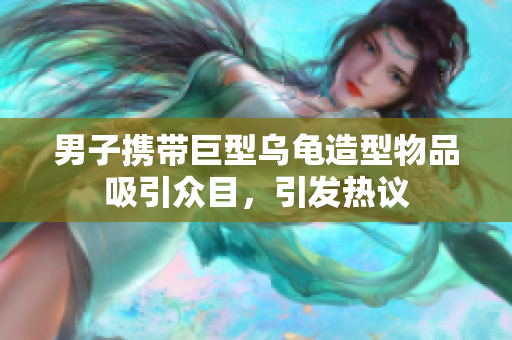 男子攜帶巨型烏龜造型物品吸引眾目，引發(fā)熱議