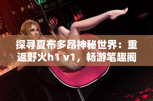 探尋夏布多昂神秘世界：重返野火h1 v1，暢游筆趣閣的奇幻之旅