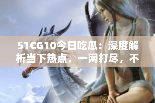51CG10今日吃瓜：深度解析當(dāng)下熱點(diǎn)，一網(wǎng)打盡，不容錯(cuò)過(guò)
