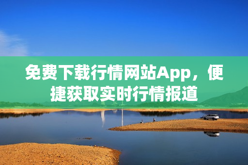 免費(fèi)下載行情網(wǎng)站App，便捷獲取實(shí)時(shí)行情報(bào)道