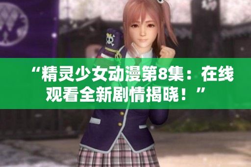“精靈少女動漫第8集：在線觀看全新劇情揭曉！”