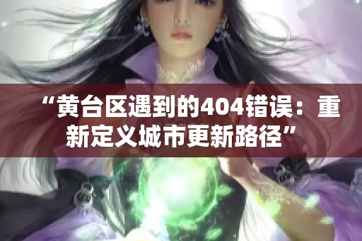 “黃臺區(qū)遇到的404錯誤：重新定義城市更新路徑”