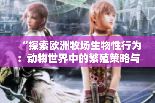 “探索歐洲牧場生物性行為：動(dòng)物世界中的繁殖策略與行為模式”