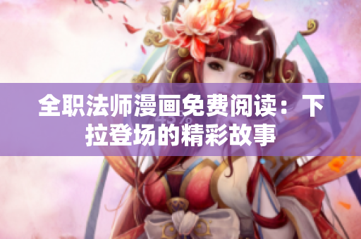 全職法師漫畫(huà)免費(fèi)閱讀：下拉登場(chǎng)的精彩故事