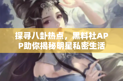 探尋八卦熱點(diǎn)，黑料社APP助你揭秘明星私密生活