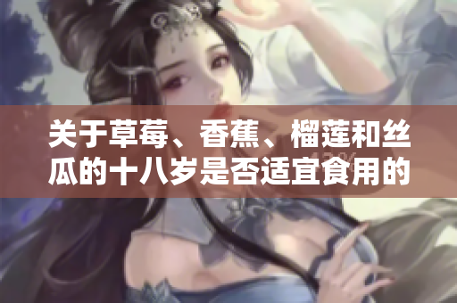 關于草莓、香蕉、榴蓮和絲瓜的十八歲是否適宜食用的探討