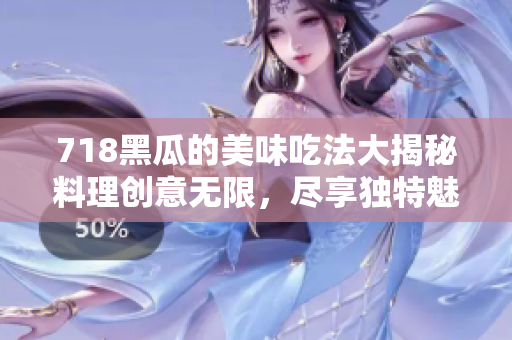 718黑瓜的美味吃法大揭秘料理創(chuàng)意無限，盡享獨特魅力