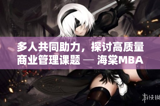 多人共同助力，探討高質(zhì)量商業(yè)管理課題 ─ 海棠MBA智庫(kù)深度研究