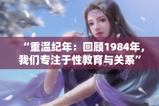 “重溫紀(jì)年：回顧1984年，我們專注于性教育與關(guān)系”