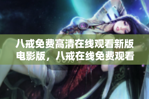 八戒免費高清在線觀看新版電影版，八戒在線免費觀看全集高清新劇推薦