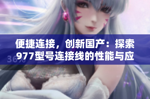 便捷連接，創(chuàng)新國(guó)產(chǎn)：探索977型號(hào)連接線的性能與應(yīng)用