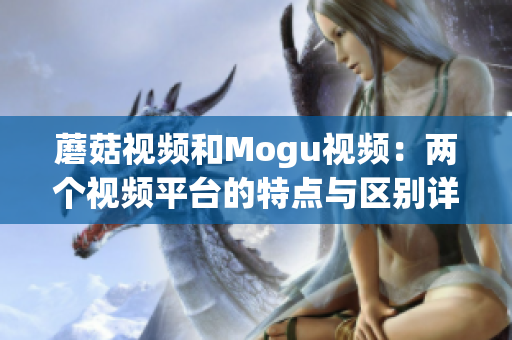蘑菇視頻和Mogu視頻：兩個(gè)視頻平臺(tái)的特點(diǎn)與區(qū)別詳解