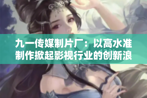 九一傳媒制片廠：以高水準制作掀起影視行業(yè)的創(chuàng)新浪潮