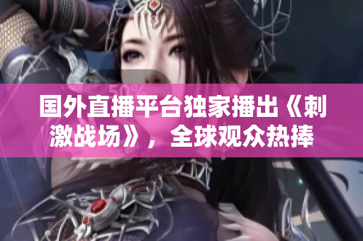 國(guó)外直播平臺(tái)獨(dú)家播出《刺激戰(zhàn)場(chǎng)》，全球觀眾熱捧