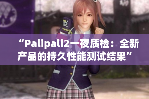 “Palipali2一夜質(zhì)檢：全新產(chǎn)品的持久性能測(cè)試結(jié)果”